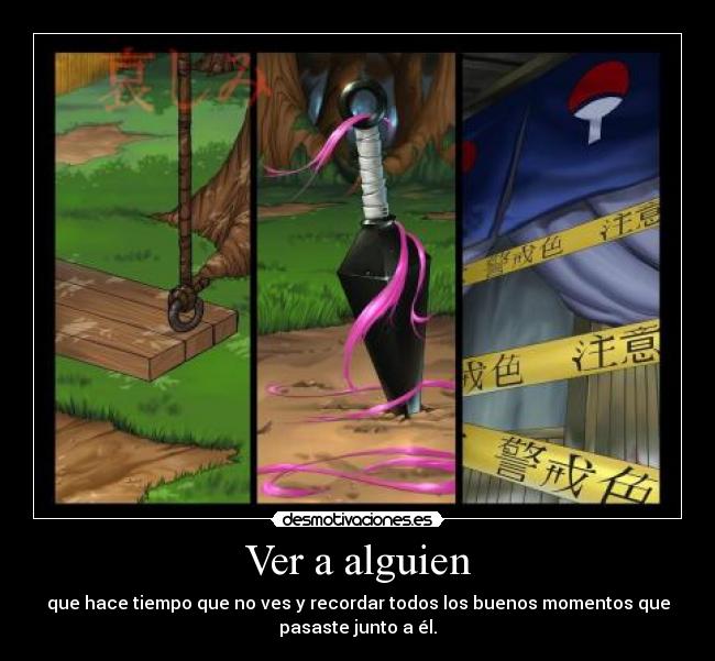 Ver a alguien - que hace tiempo que no ves y recordar todos los buenos momentos que
pasaste junto a él.