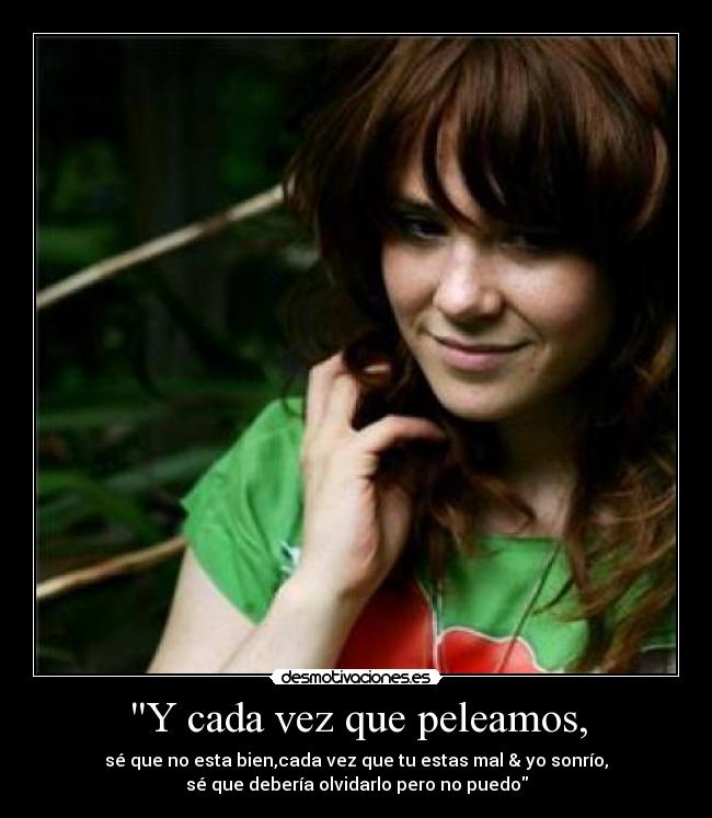 Y cada vez que peleamos, - sé que no esta bien,cada vez que tu estas mal & yo sonrío,
sé que debería olvidarlo pero no puedo