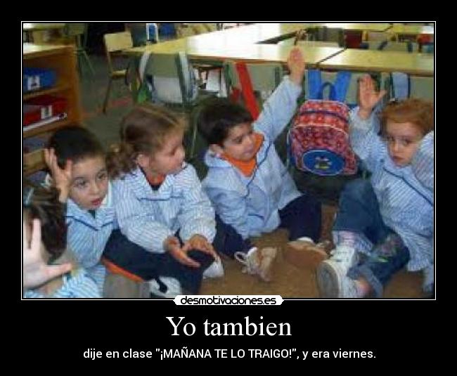 Yo tambien - dije en clase ¡MAÑANA TE LO TRAIGO!, y era viernes.