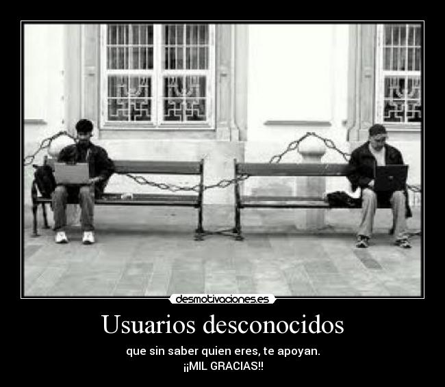 Usuarios desconocidos - que sin saber quien eres, te apoyan.
¡¡MIL GRACIAS!!