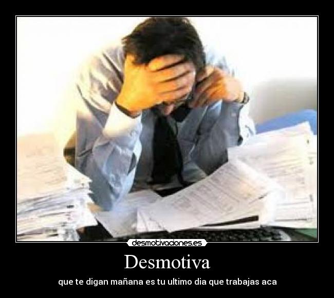 Desmotiva - que te digan mañana es tu ultimo dia que trabajas aca