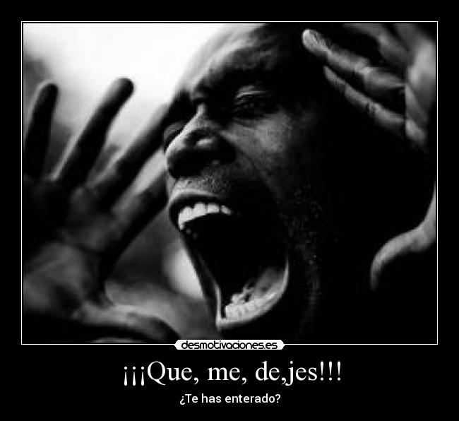 ¡¡¡Que, me, de,jes!!! - ¿Te has enterado?