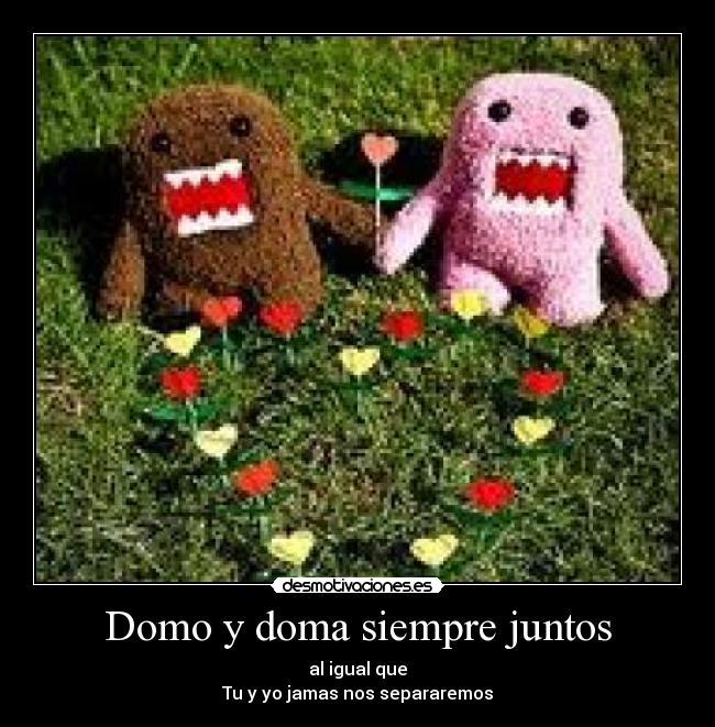 Domo y doma siempre juntos - al igual que
Tu y yo jamas nos separaremos