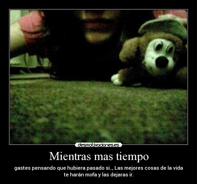 Mientras mas tiempo - gastes pensando que hubiera pasado si.., Las mejores cosas de la vida
te harán mofa y las dejaras ir.