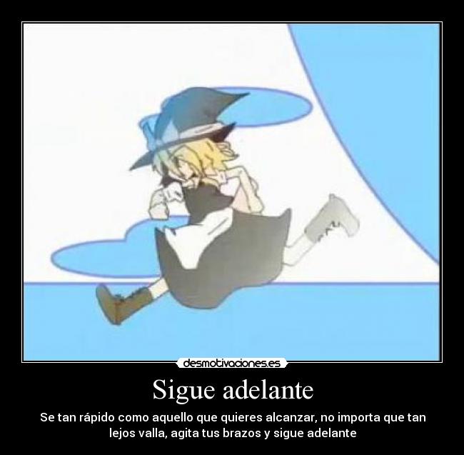 Sigue adelante - Se tan rápido como aquello que quieres alcanzar, no importa que tan
lejos valla, agita tus brazos y sigue adelante