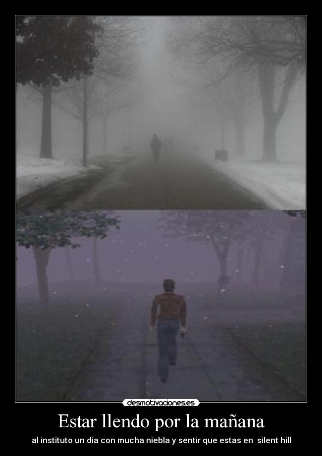 Estar llendo por la mañana - al instituto un dia con mucha niebla y sentir que estas en silent hill