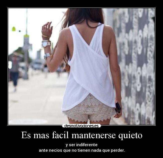Es mas facil mantenerse quieto - y ser indiferente
ante necios que no tienen nada que perder.