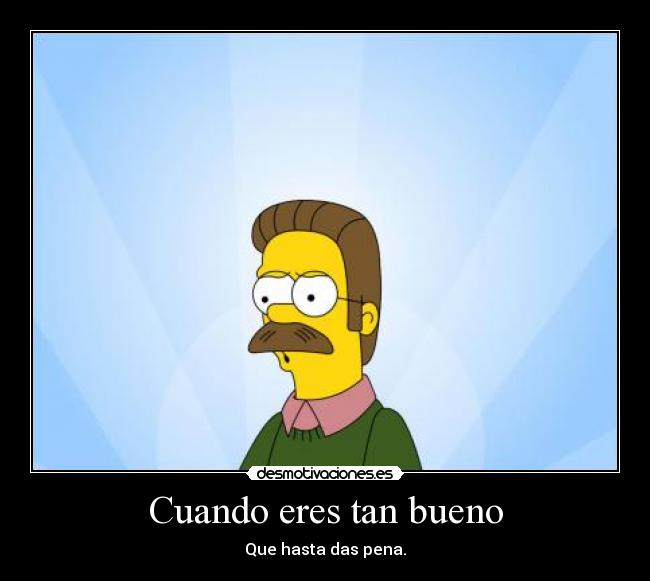 Cuando eres tan bueno - Que hasta das pena.