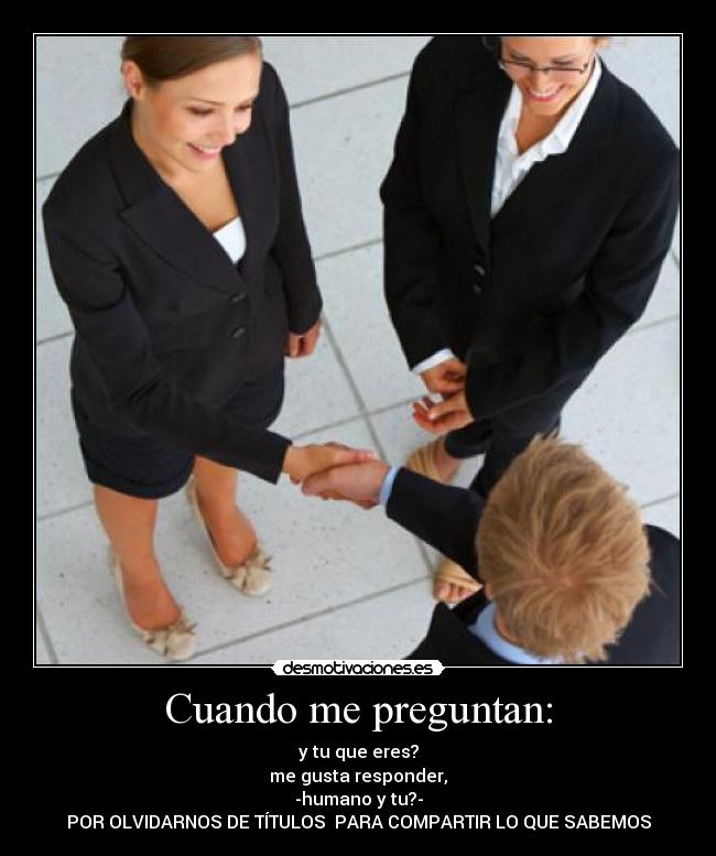 Cuando me preguntan: - y tu que eres?
me gusta responder,
-humano y tu?-
POR OLVIDARNOS DE TÍTULOS PARA COMPARTIR LO QUE SABEMOS