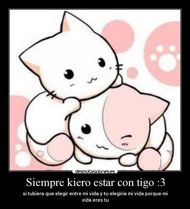 Siempre kiero estar con tigo :3 - si tubiera que elegir entre mi vida y tu elegiria mi vida porque mi vida eres tu