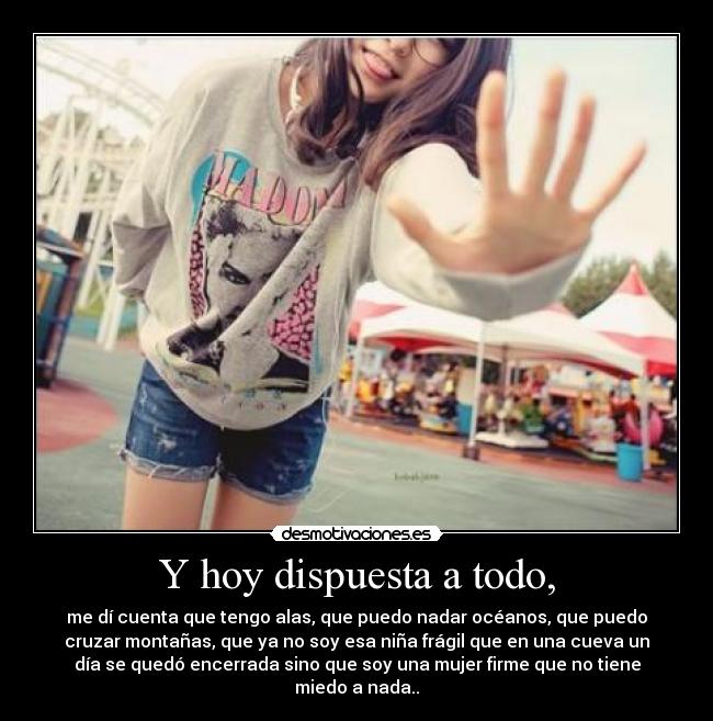Y hoy dispuesta a todo, - me dí cuenta que tengo alas, que puedo nadar océanos, que puedo
cruzar montañas, que ya no soy esa niña frágil que en una cueva un
día se quedó encerrada sino que soy una mujer firme que no tiene
miedo a nada..