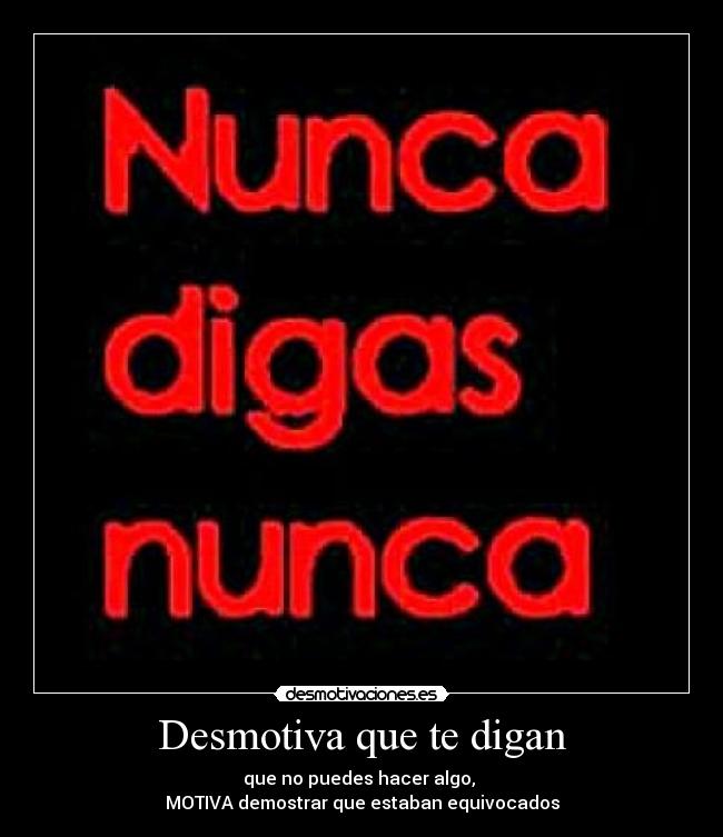 Desmotiva que te digan - que no puedes hacer algo,
MOTIVA demostrar que estaban equivocados