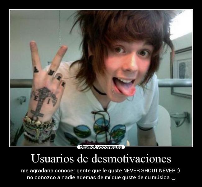 Usuarios de desmotivaciones - me agradaría conocer gente que le guste NEVER SHOUT NEVER :) 
no conozco a nadie ademas de mí que guste de su música ._.
