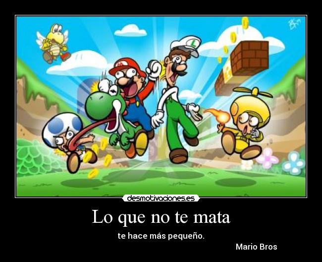 Lo que no te mata - te hace más pequeño.
Mario Bros