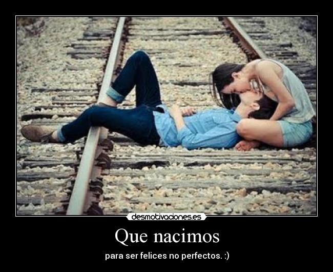 Que nacimos - para ser felices no perfectos. :)