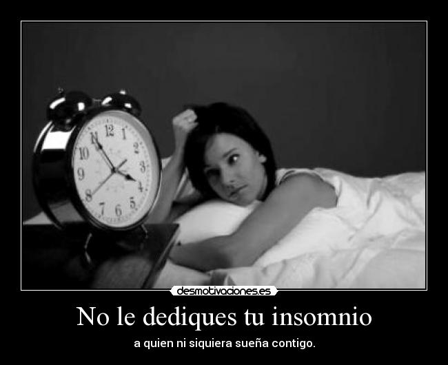 No le dediques tu insomnio - a quien ni siquiera sueña contigo.