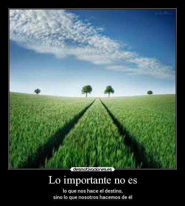 Lo importante no es - lo que nos hace el destino,
sino lo que nosotros hacemos de él