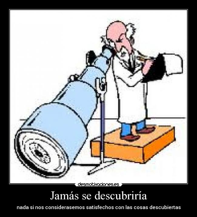 Jamás se descubriría - nada si nos considerasemos satisfechos con las cosas descubiertas