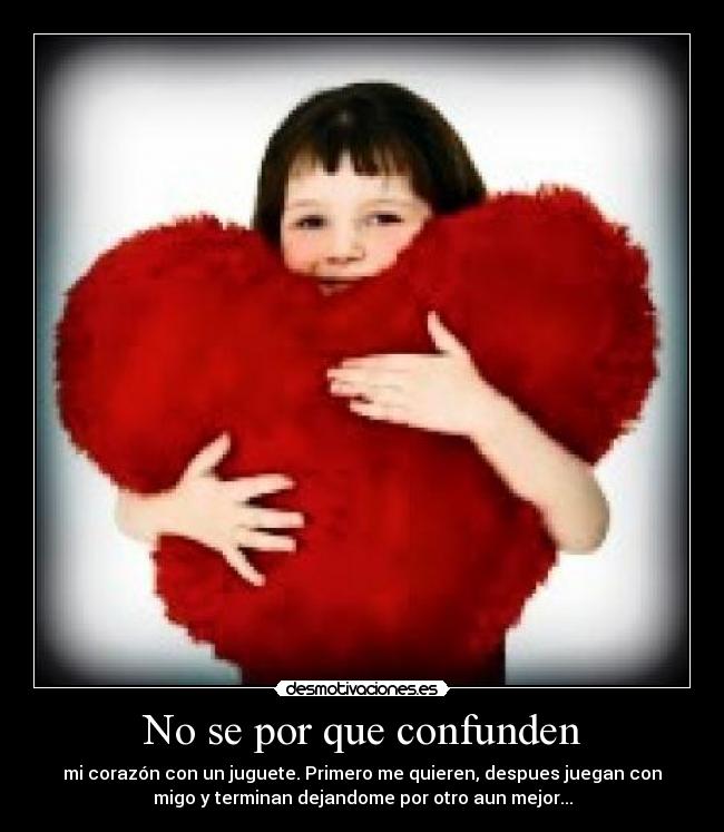 No se por que confunden - mi corazón con un juguete. Primero me quieren, despues juegan con
migo y terminan dejandome por otro aun mejor...