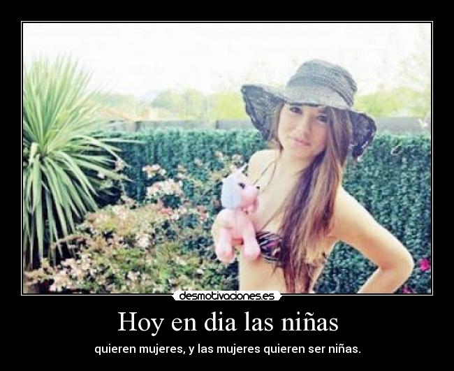 Hoy en dia las niñas - quieren mujeres, y las mujeres quieren ser niñas.