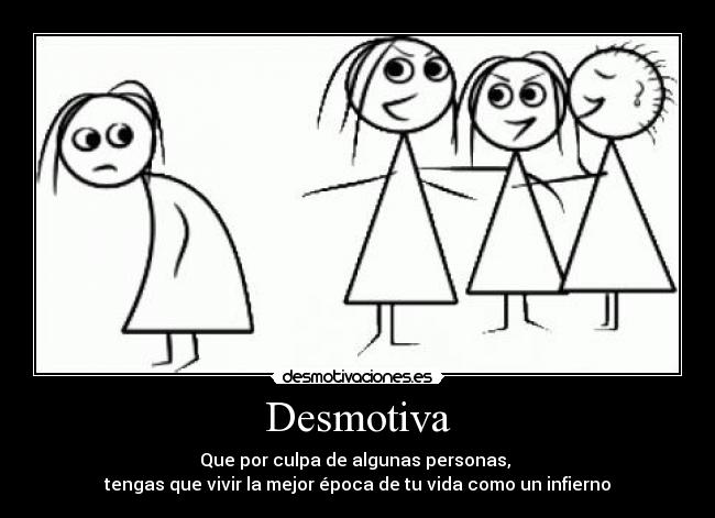 Desmotiva - Que por culpa de algunas personas,
tengas que vivir la mejor época de tu vida como un infierno