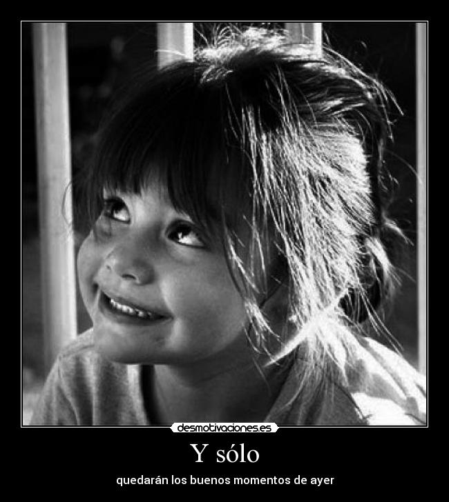 Y sólo - quedarán los buenos momentos de ayer