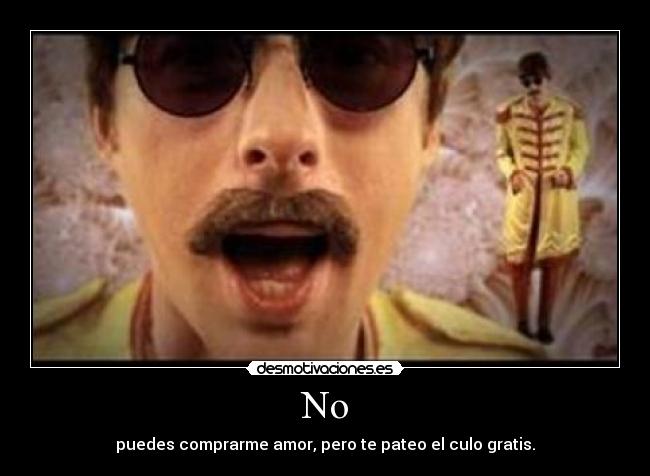 No - puedes comprarme amor, pero te pateo el culo gratis.