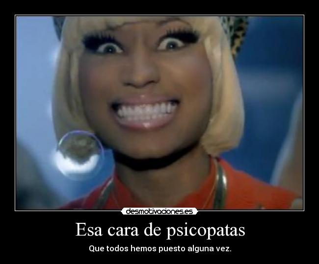 Esa cara de psicopatas - Que todos hemos puesto alguna vez.