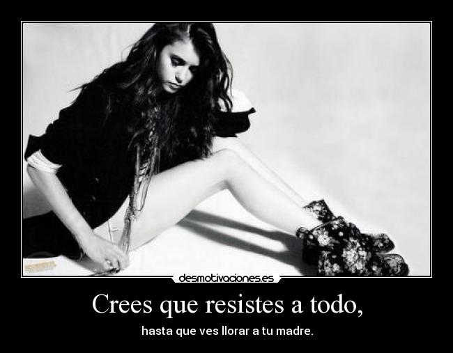Crees que resistes a todo, -