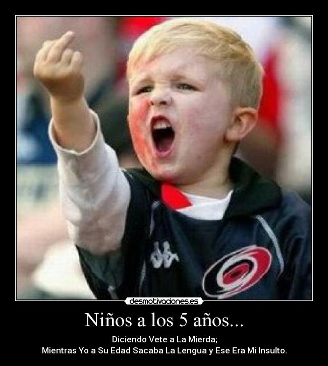 Niños a los 5 años... - Diciendo Vete a La Mierda;
Mientras Yo a Su Edad Sacaba La Lengua y Ese Era Mi Insulto.