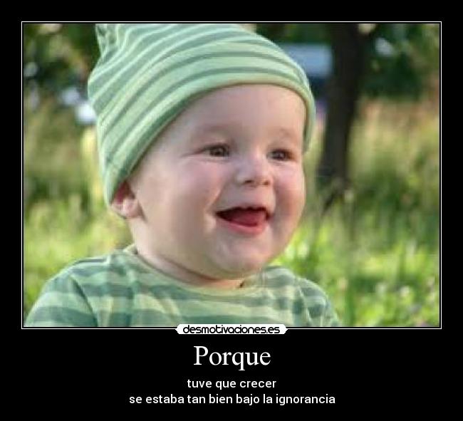 Porque - tuve que crecer
se estaba tan bien bajo la ignorancia