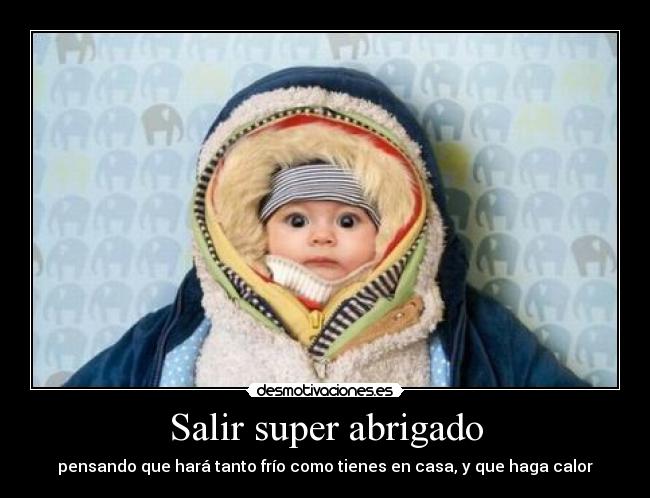 Salir super abrigado - pensando que hará tanto frío como tienes en casa, y que haga calor