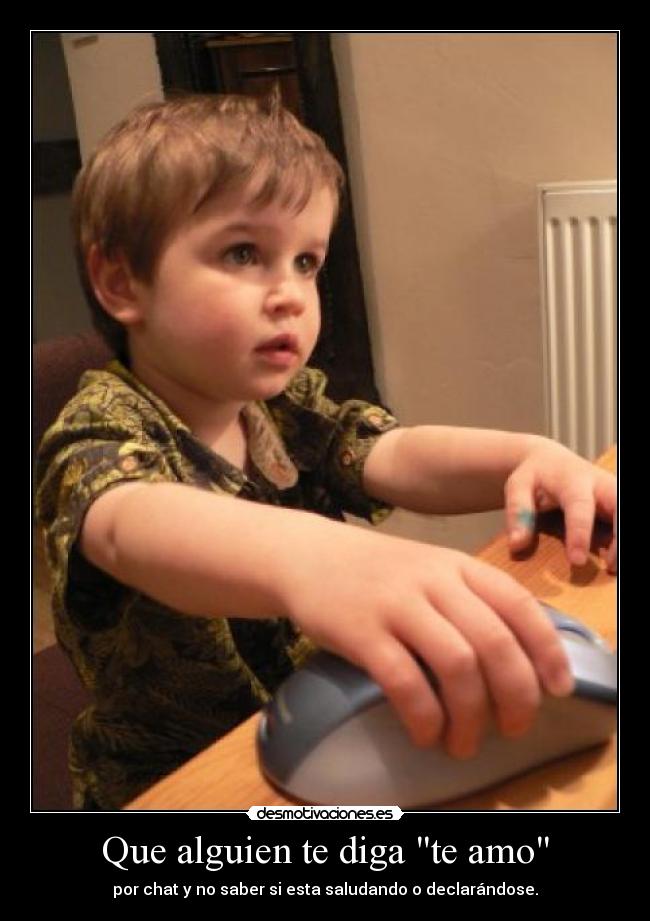 Que alguien te diga te amo - por chat y no saber si esta saludando o declarándose.