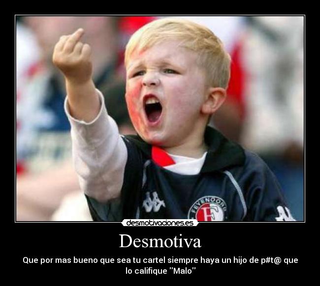 Desmotiva - Que por mas bueno que sea tu cartel siempre haya un hijo de p#t@ que
lo califique Malo