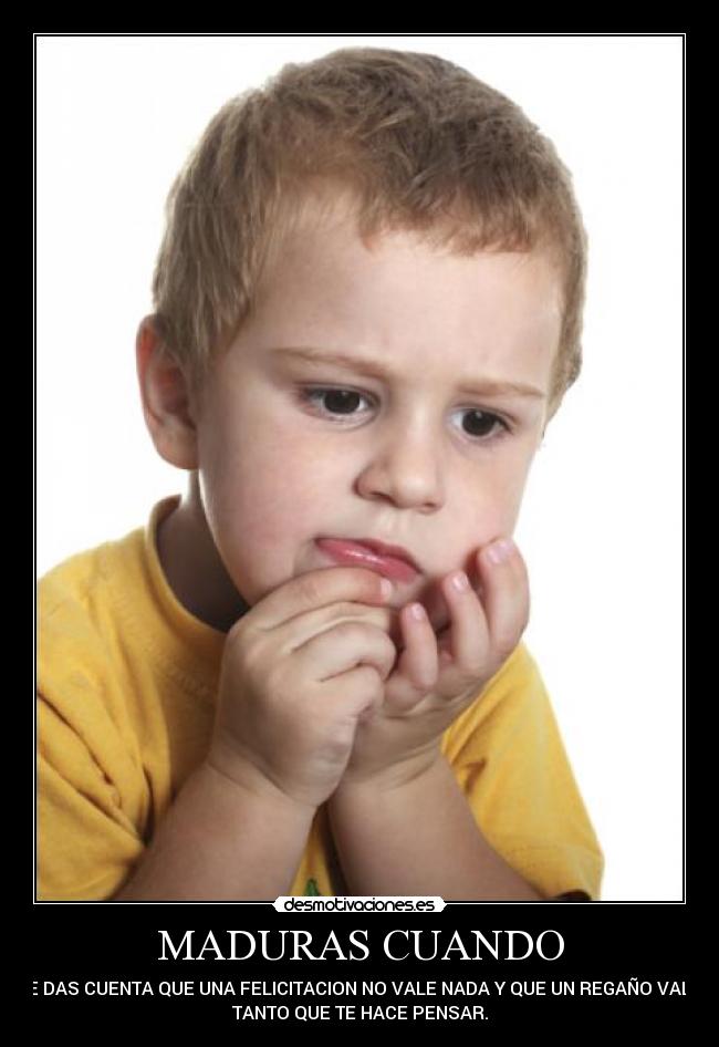 MADURAS CUANDO - TE DAS CUENTA QUE UNA FELICITACION NO VALE NADA Y QUE UN REGAÑO VALE
TANTO QUE TE HACE PENSAR.