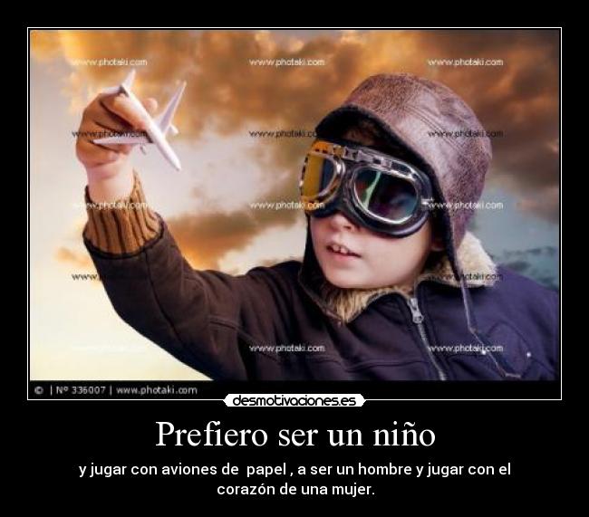 Prefiero ser un niño - y jugar con aviones de  papel , a ser un hombre y jugar con el corazón de una mujer.