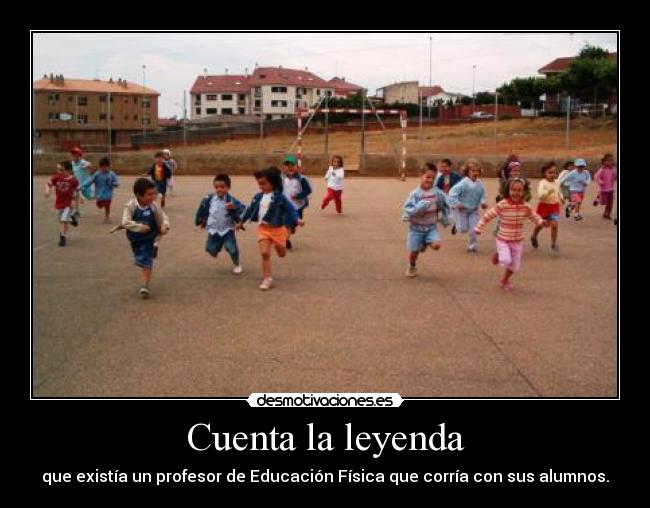 Cuenta la leyenda - que existía un profesor de Educación Física que corría con sus alumnos.