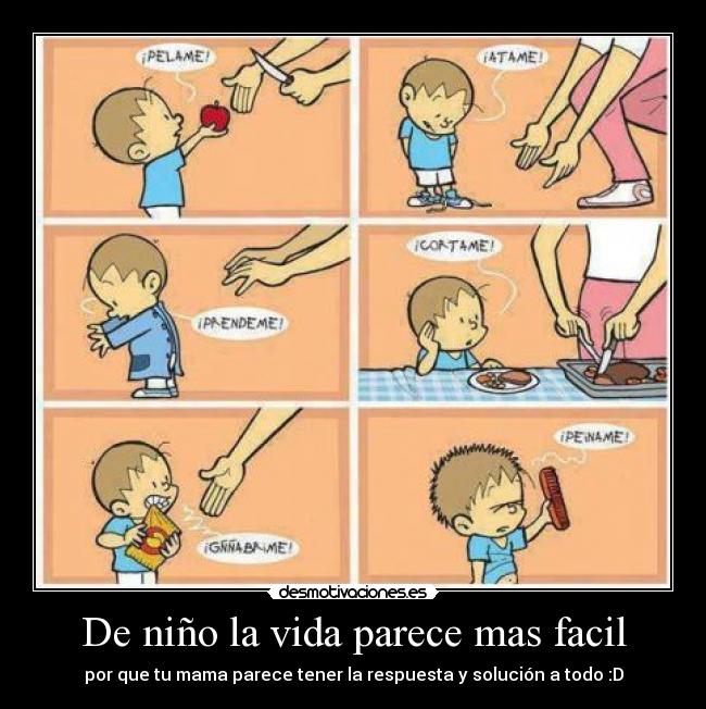 De niño la vida parece mas facil - por que tu mama parece tener la respuesta y solución a todo :D