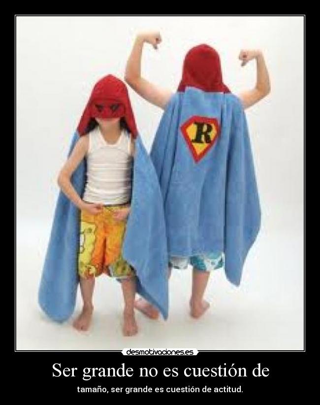 Ser grande no es cuestión de - tamaño, ser grande es cuestión de actitud.
