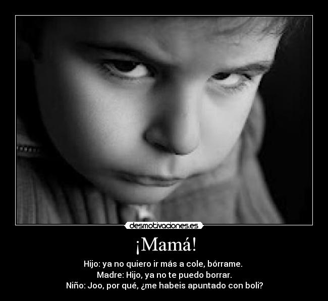 ¡Mamá! - Hijo: ya no quiero ir más a cole, bórrame.
Madre: Hijo, ya no te puedo borrar.
Niño: Joo, por qué, ¿me habeis apuntado con boli?