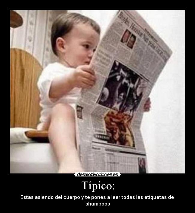 Típico: - Estas asiendo del cuerpo y te pones a leer todas las etiquetas de shampoos