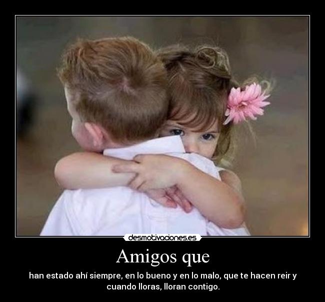 Amigos que - han estado ahí siempre, en lo bueno y en lo malo, que te hacen reir y
cuando lloras, lloran contigo.