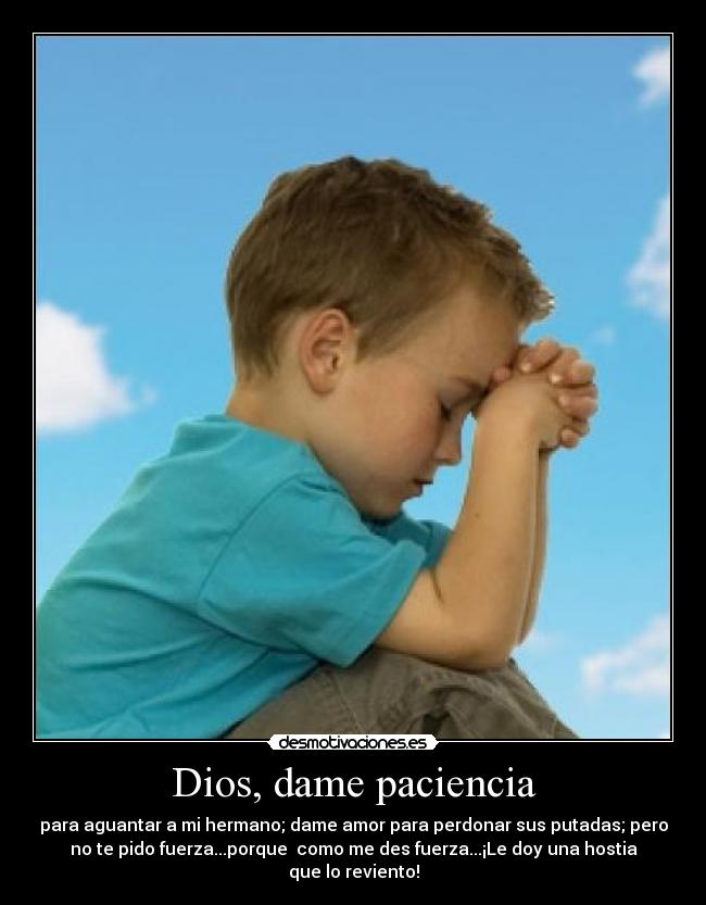 Dios, dame paciencia - para aguantar a mi hermano; dame amor para perdonar sus putadas; pero
no te pido fuerza...porque  como me des fuerza...¡Le doy una hostia
que lo reviento!