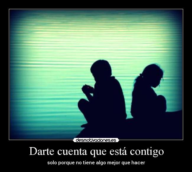 Darte cuenta que está contigo - solo porque no tiene algo mejor que hacer