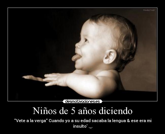 Niños de 5 años diciendo - Vete a la verga Cuando yo a su edad sacaba la lengua & ese era mi insulto ._.