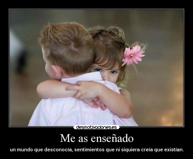 Me as enseñado - un mundo que desconocía, sentimientos que ni siquiera creía que existían.