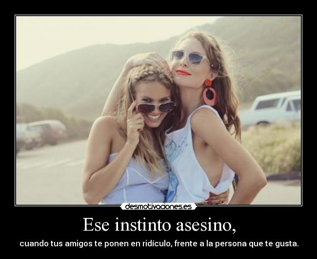 Ese instinto asesino, - cuando tus amigos te ponen en ridículo, frente a la persona que te gusta.