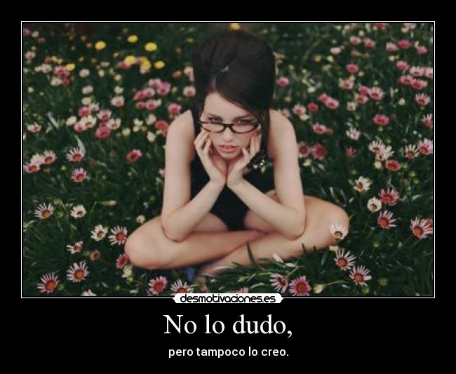 No lo dudo, - pero tampoco lo creo.