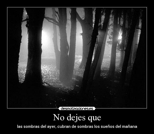 No dejes que - las sombras del ayer, cubran de sombras los sueños del mañana
