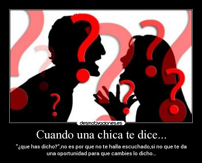 Cuando una chica te dice... - ¿que has dicho?,no es por que no te halla escuchado,si no que te da
una oportunidad para que cambies lo dicho...